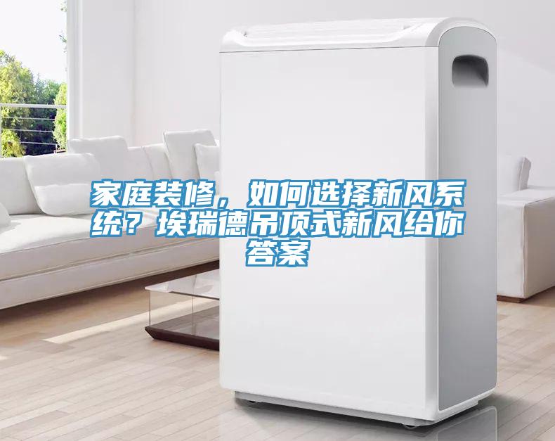 家庭裝修，如何選擇新風(fēng)系統(tǒng)？埃瑞德吊頂式新風(fēng)給你答案