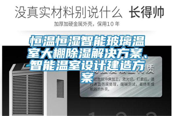 恒溫恒濕智能玻璃溫室大棚除濕解決方案、智能溫室設(shè)計建造方案