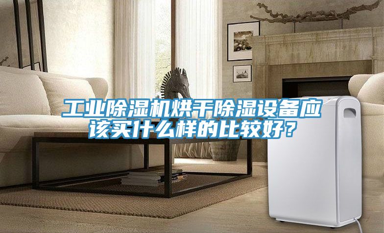 工業(yè)除濕機(jī)烘干除濕設(shè)備應(yīng)該買什么樣的比較好？