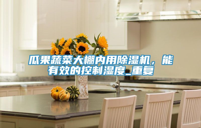 瓜果蔬菜大棚內(nèi)用除濕機，能有效的控制濕度_重復