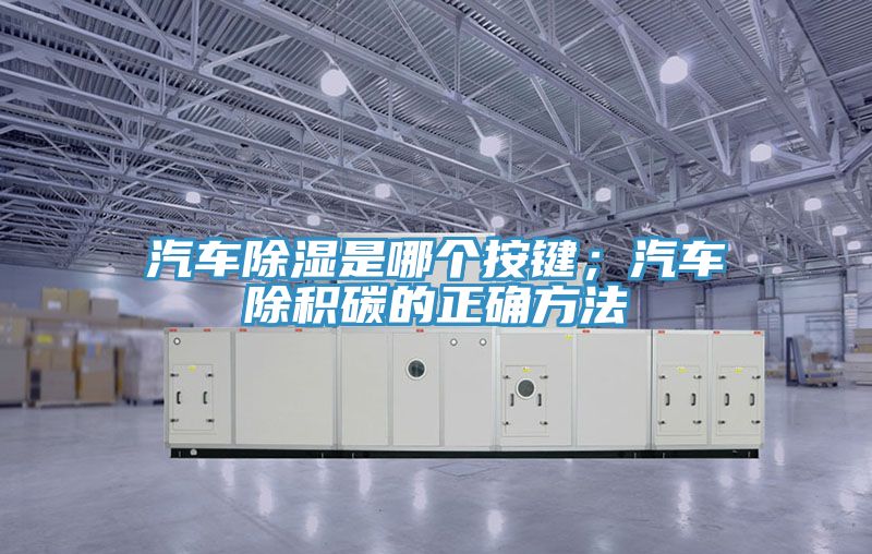 汽車除濕是哪個(gè)按鍵；汽車除積碳的正確方法