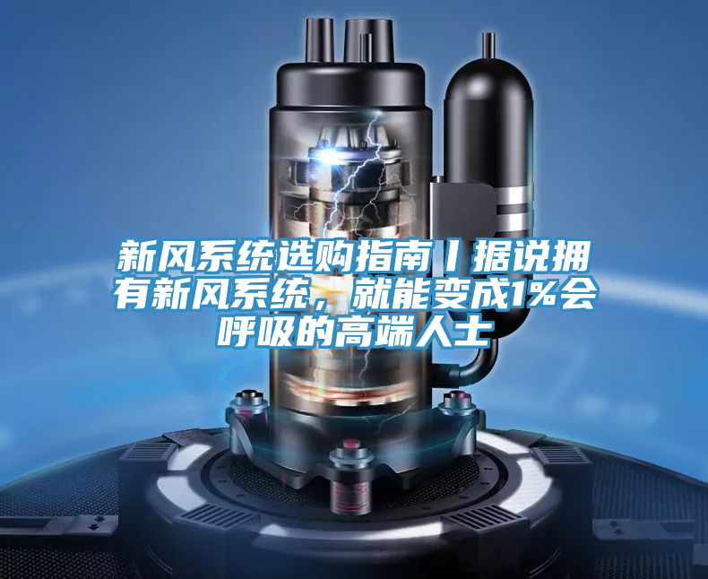 新風(fēng)系統(tǒng)選購指南丨據(jù)說擁有新風(fēng)系統(tǒng)，就能變成1%會呼吸的高端人士