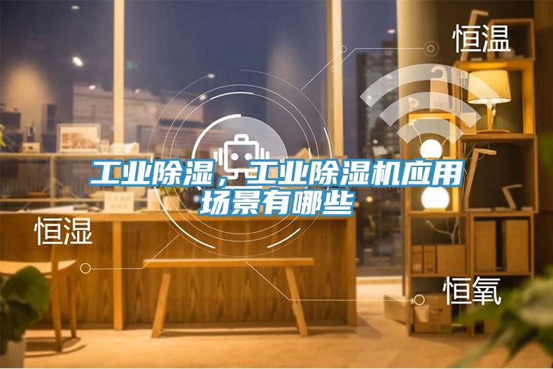 工業(yè)除濕，工業(yè)除濕機(jī)應(yīng)用場景有哪些