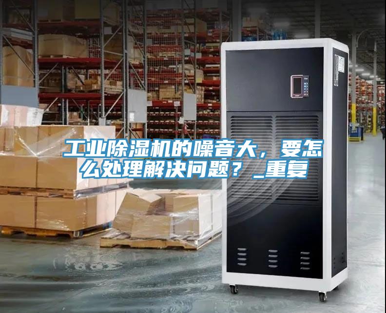 工業(yè)除濕機的噪音大，要怎么處理解決問題？_重復