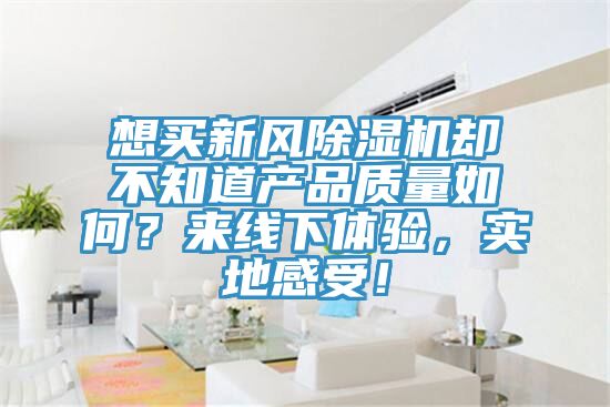 想買新風除濕機卻不知道產(chǎn)品質(zhì)量如何？來線下體驗，實地感受！