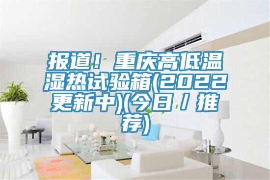 報道！重慶高低溫濕熱試驗箱(2022更新中)(今日／推薦)