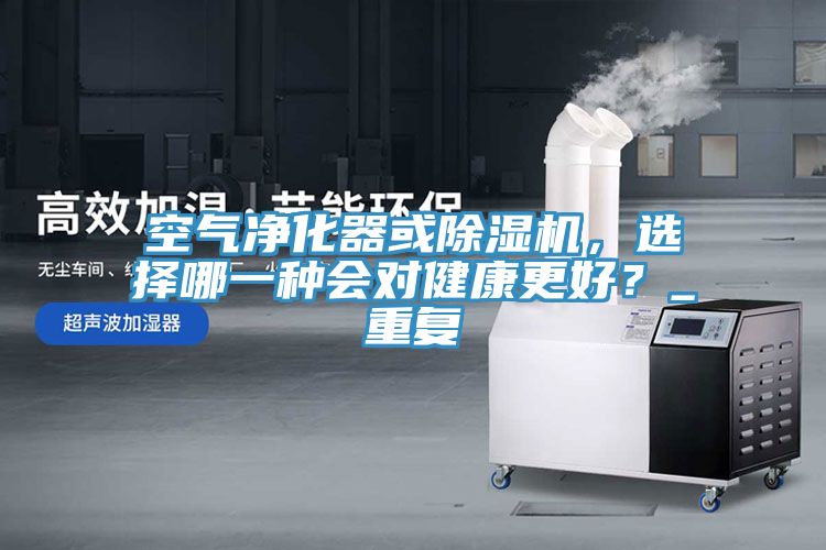 空氣凈化器或除濕機(jī)，選擇哪一種會(huì)對(duì)健康更好？_重復(fù)