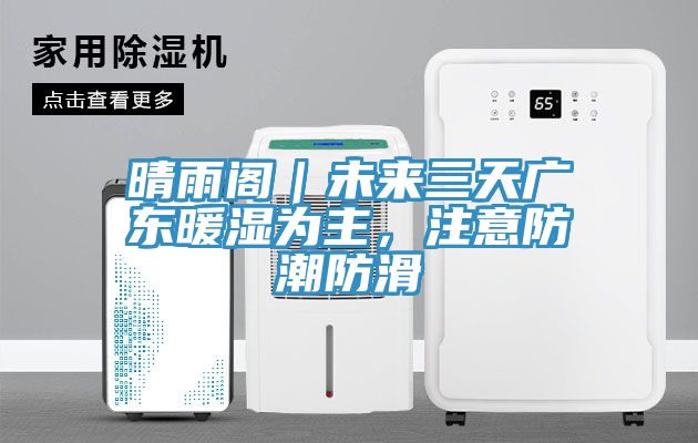 晴雨閣｜未來三天廣東暖濕為主，注意防潮防滑