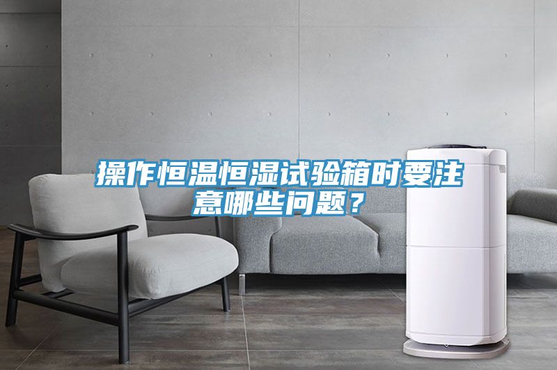 操作恒溫恒濕試驗箱時要注意哪些問題？