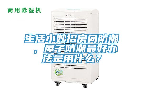 生活小妙招房間防潮 ，屋子防潮最好辦法是用什么？