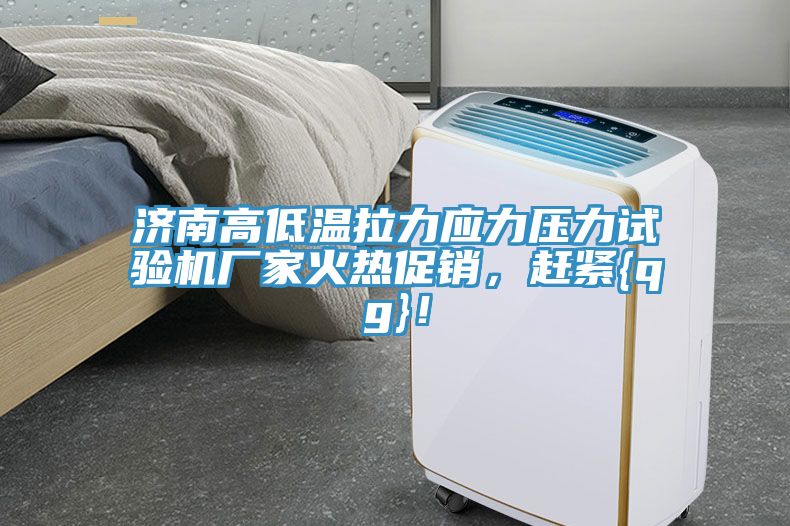 濟(jì)南高低溫拉力應(yīng)力壓力試驗機(jī)廠家火熱促銷，趕緊{qg}！