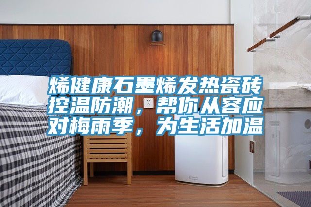 烯健康石墨烯發(fā)熱瓷磚控溫防潮，幫你從容應(yīng)對(duì)梅雨季，為生活加溫
