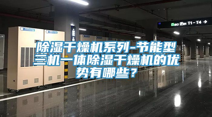 除濕干燥機(jī)系列-節(jié)能型三機(jī)一體除濕干燥機(jī)的優(yōu)勢(shì)有哪些？