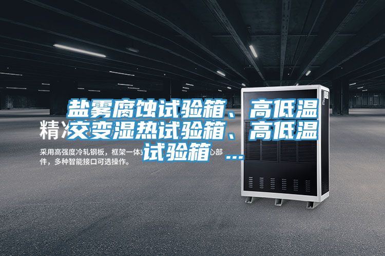 鹽霧腐蝕試驗(yàn)箱、高低溫交變濕熱試驗(yàn)箱、高低溫試驗(yàn)箱 ...