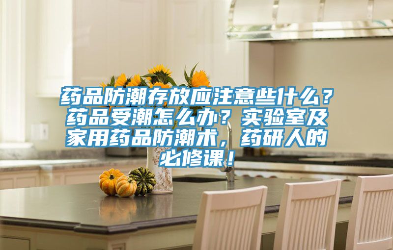 藥品防潮存放應(yīng)注意些什么？藥品受潮怎么辦？實驗室及家用藥品防潮術(shù)，藥研人的必修課！