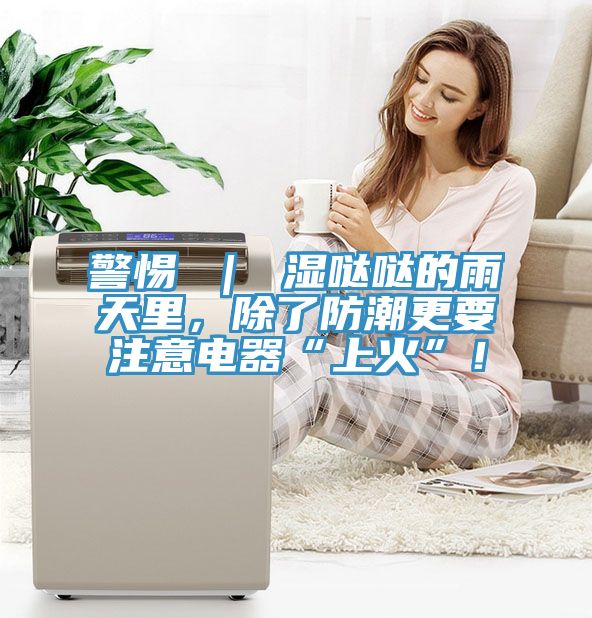 警惕 ｜ 濕噠噠的雨天里，除了防潮更要注意電器“上火”！