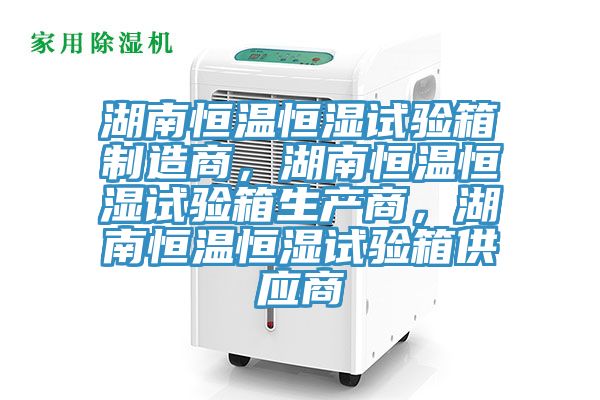 湖南恒溫恒濕試驗箱制造商，湖南恒溫恒濕試驗箱生產(chǎn)商，湖南恒溫恒濕試驗箱供應(yīng)商