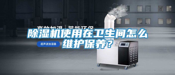 除濕機(jī)使用在衛(wèi)生間怎么維護(hù)保養(yǎng)？