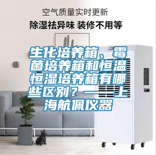 生化培養(yǎng)箱、霉菌培養(yǎng)箱和恒溫恒濕培養(yǎng)箱有哪些區(qū)別？——上海航佩儀器