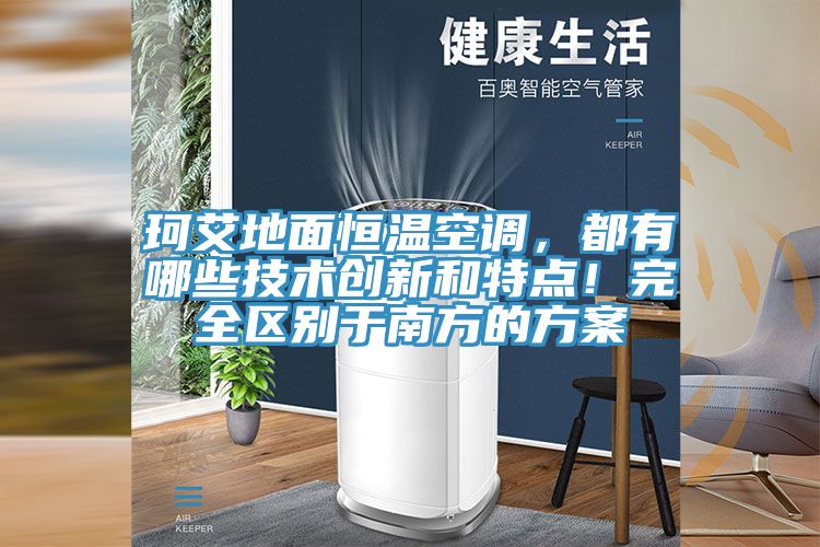 珂艾地面恒溫空調(diào)，都有哪些技術(shù)創(chuàng)新和特點(diǎn)！完全區(qū)別于南方的方案