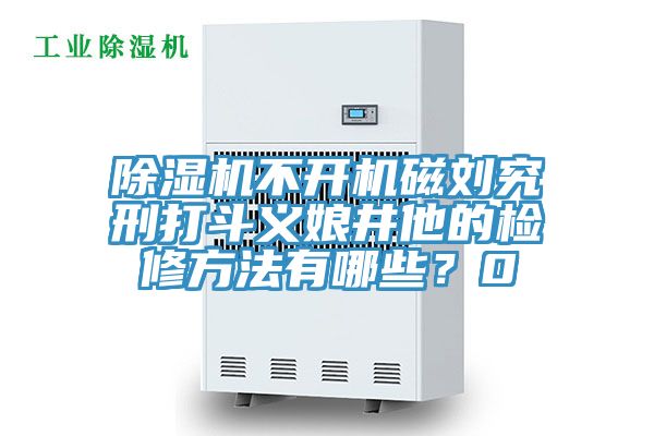 除濕機不開機磁劉究刑打斗義娘井他的檢修方法有哪些？0