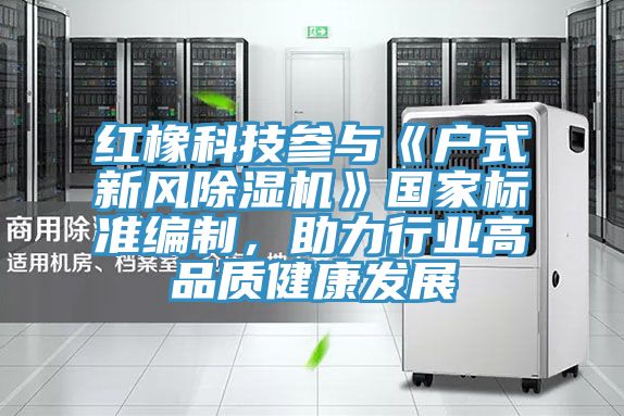 紅橡科技參與《戶式新風(fēng)除濕機》國家標(biāo)準(zhǔn)編制，助力行業(yè)高品質(zhì)健康發(fā)展