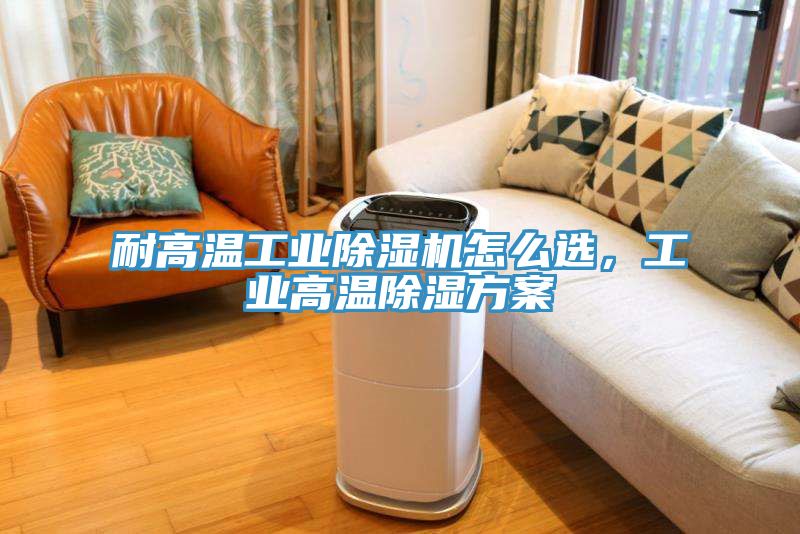 耐高溫工業(yè)除濕機(jī)怎么選，工業(yè)高溫除濕方案