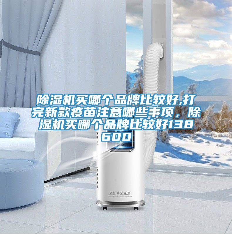 除濕機(jī)買(mǎi)哪個(gè)品牌比較好,打完新款疫苗注意哪些事項(xiàng)，除濕機(jī)買(mǎi)哪個(gè)品牌比較好138600