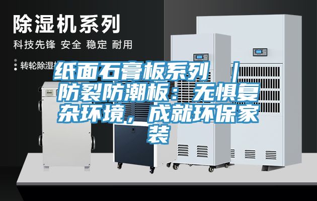 紙面石膏板系列 ｜ 防裂防潮板：無懼復(fù)雜環(huán)境，成就環(huán)保家裝