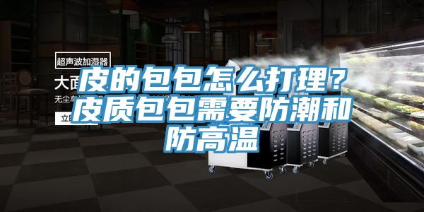 皮的包包怎么打理？皮質(zhì)包包需要防潮和防高溫