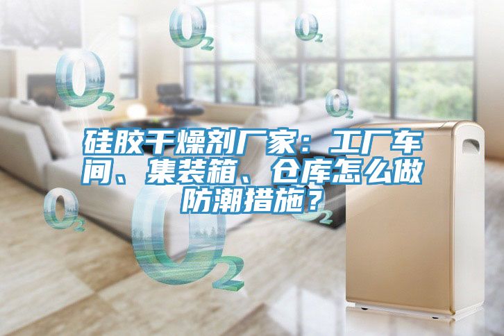硅膠干燥劑廠家：工廠車間、集裝箱、倉(cāng)庫(kù)怎么做防潮措施？