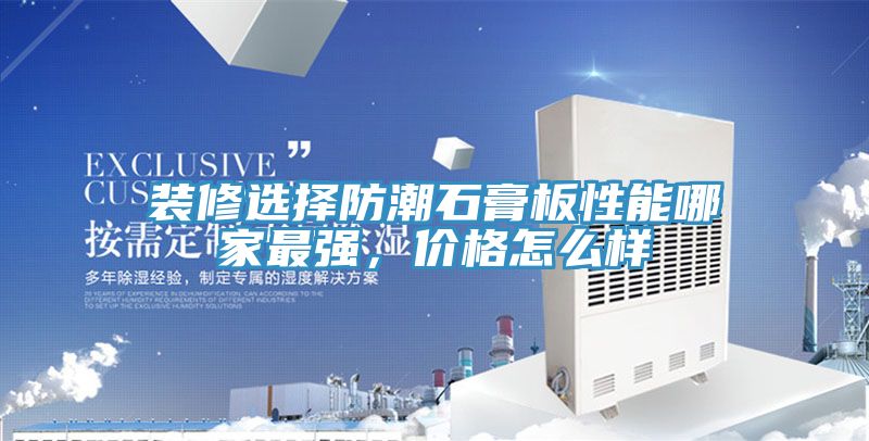 裝修選擇防潮石膏板性能哪家最強，價格怎么樣