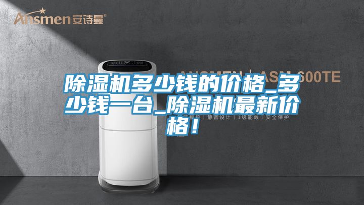 除濕機多少錢的價格_多少錢一臺_除濕機最新價格！