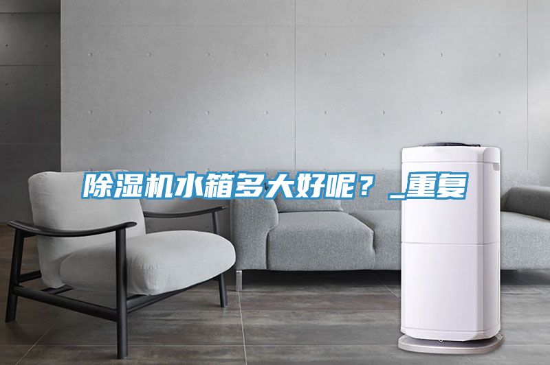 除濕機水箱多大好呢？_重復(fù)